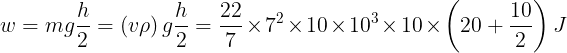 \large w = mg\frac{h}{2} = \left( {v\rho } \right)g\frac{h}{2} = \frac{{22}}{7} \times {7^2} \times 10 \times {10^3} \times 10 \times \left( {20 + \frac{{10}}{2}} \right)J