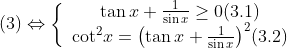 \left( 3 \right) \Leftrightarrow \left\{ {\begin{array}{*{20}{c}} {\tan x + \frac{1}{{\sin x}} \ge 0{\rm{ (3}}{\rm{.1)}}}\\ {{{\cot }^2}x = {{\left( {\tan x + \frac{1}{{\sin x}}} \right)}^2}{\rm{ (3}}{\rm{.2)}}} \end{array}} \right.