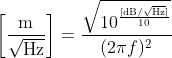 \left[ \frac{\rm m}{\sqrt{\rm Hz}} \right] = \frac{\sqrt{10^{\frac{[\rm dB/\sqrt{Hz}]}{10}}}}{(2 \pi f)^2}