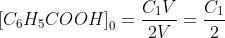 \left[ C_{6}H_{5}COOH\right] _{0}=\frac{C_{1}V}{2V}=\frac{C_{1}}{2}