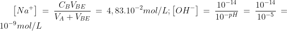 \left[ Na^{+}\right] =\frac{C_{B}V_{BE}}{V_{A}+V_{BE}}=4,83.10^{-2}mol/L;\left[ OH^{-}\right] =\frac{10^{-14}}{10^{-pH}}=\frac{10^{-14}}{10^{-5}}=10^{-9}mol/L