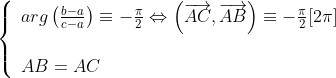 \left\{\begin{array}{l}arg\left(\frac{b-a}{c-a}\right)\equiv -\frac{\pi}{2}\Leftrightarrow\left(\overrightarrow{AC},\overrightarrow{AB}\right)\equiv -\frac{\pi}{2}[2\pi]\\\\AB=AC\end{array}\right.