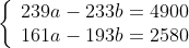 \left\{\begin{array}{lll}
239a-233b=4900\\
161a-193b=2580\\
\end{array}\right.