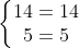 \left\{\begin{matrix} 14=14\\ 5=5 \\ \end{matrix}\right.