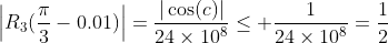 \left|R_3(\frac{\pi}{3}-0.01)\right|=\frac{|\cos(c)|}{24\times10^8}\le \frac{1}{24\times10^8}=\frac{1}{2~400~000~000}.