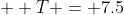 T = 7.5