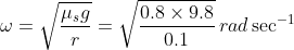 \omega = \sqrt {\frac{{{\mu _s}g}}{r}} = \sqrt {\frac{{0.8 \times 9.8}}{{0.1}}} \,rad\,{\sec ^{ - 1}}