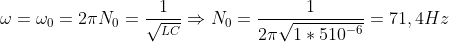 \omega=\omega_{0}=2\pi N_{0}=\frac{1}{\sqrt{^{LC}}}\Rightarrow N_{0}=\frac{1}{2\pi\sqrt{1\ast 510^{-6}}}=71,4Hz