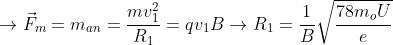 \rightarrow\vec{F}_{m}=m_{an}=\frac{mv^{2}_{1}}{R_{1}}=qv_{1}B\rightarrow R_{1}=\frac{1}{B}\sqrt{\frac{78m_{o}U}{e}}