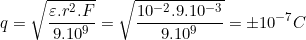 \small q=\sqrt{\frac{\varepsilon .r^{2}.F}{9.10^{9}}}= \sqrt{\frac{10^{-2}.9.10^{-3}}{9.10^{9}}}= \pm 10^-^7 C