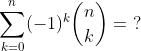 sum_{k=0}^{n} (-1)^kbinom{n}{k} = , , ?