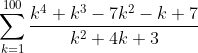 \sum_{k=1}^{100}\frac{k^{4}+k^{3}-7k^2-k+7{}}{k^{2}+4k+3}