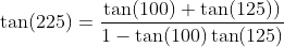\tan (225) = \frac{\tan (100) + \tan (125))}{1-\tan (100)\tan (125)}
