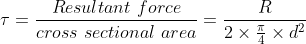 \tau =\frac{Resultant\ force}{cross\ sectional\ area} = \frac {R}{2 \times {\frac{ \pi}{4}} \times d^2 }