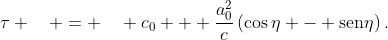 \tau \quad = \quad c_0 + \frac{a_0^2}{c}\left(\cos\eta - \mathrm{sen}\eta\right).