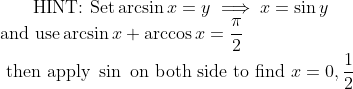 \text{ HINT: Set} \arcsin x= y\implies x=\sin y\\\text{and use}\arcsin x+\arccos x=\dfrac\pi2 \\ \text{ then apply } \sin \text{ on both side to find } x=0,\dfrac12