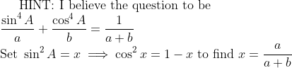 \text{HINT: I believe the question to be} \\ \dfrac{\sin^4A}a+\dfrac{\cos^4A}b=\dfrac1{a+b} \\ \text{Set }\sin^2A=x\implies\cos^2x=1-x\text{ to find } x=\dfrac a{a+b}