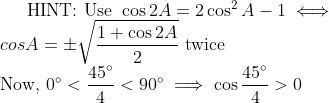 \text{HINT: Use } \cos2A=2\cos^2A-1\iff\\cos A=\pm\sqrt{\dfrac{1+\cos2A}2} \text{ twice} \\ \text{Now, } 0^\circ<\dfrac{45^\circ}4<90^\circ \implies\cos\dfrac{45^\circ}4>0