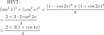 \text{HINT:}\\ (\sin^2x)^3+(\cos^2x)^3=\dfrac{(1-\cos2x)^3+(1+\cos2x)^3}8\\ =\dfrac{2+3\cdot2\cos^22x}4\\ =\dfrac{2+3(1+\cos4x)}4