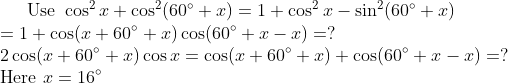 \text{Use } \cos^2x+\cos^2(60^\circ+x)=1+\cos^2x-\sin^2(60^\circ+x) \\ =1+\cos(x+60^\circ +x)\cos(60^\circ+x-x)=? \\ 2\cos(x+60^\circ +x)\cos x=\cos(x+60^\circ +x)+\cos(60^\circ+x-x)=? \\ \text{Here }x=16^\circ