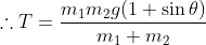 \therefore T = \frac{{{m_1}{m_2}g(1 + \sin \theta )}}{{{m_1} + {m_2}}}