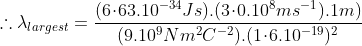 \therefore\lambda_{largest} = \frac{(6\!\cdot\!63.10^{-34}Js).(3\!\cdot\!0.10^8ms^{-1}).1m)}{(9.10^9Nm^2C^{-2}).(1\!\cdot\!6.10^{-19})^2}