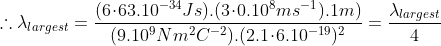 \therefore\lambda_{largest} = \frac{(6\!\cdot\!63.10^{-34}Js).(3\!\cdot\!0.10^8ms^{-1}).1m)}{(9.10^9Nm^2C^{-2}).(2.1\!\cdot\!6.10^{-19})^2}=\frac{\lambda_{largest}}{4}