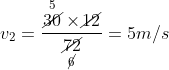 {v_2} = \frac{{\mathop {\cancel{{30}}}\limits^5 \times \cancel{{12}}}}{{\mathop {\cancel{{72}}}\limits_{\cancel{6}} }} = 5m/s