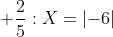 +\frac{2}{5}:X = \left | -6 \right |