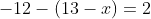 - 12 - ( 13 - x ) = 2