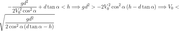 -\frac{gd^{2}}{2V_{0}^{2}\cos ^{2}\alpha }+d\tan \alpha <h\Longrightarrow gd^{2}>-2V_{0}^{2}\cos ^{2}\alpha \left( h-d\tan \alpha \right) \Longrightarrow V_{0}<\sqrt{\frac{gd^{2}}{2\cos ^{2}\alpha \left( d\tan \alpha -h\right) }}