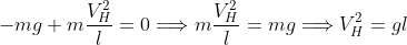 -mg+m\frac{V_{H}^{2}}{l}=0\Longrightarrow m\frac{V_{H}^{2}}{l}=mg\Longrightarrow V_{H}^{2}=gl