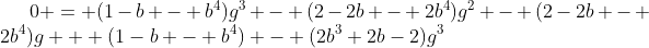 [latex]0 = (1-b - b^4)g^3 - (2-2b - 2b^4)g^2 - (2-2b - 2b^4)g + (1-b - b^4) - (2b^3+2b-2)g^3[/latex]