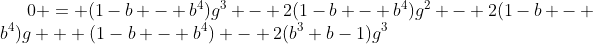 [latex]0 = (1-b - b^4)g^3 - 2(1-b - b^4)g^2 - 2(1-b - b^4)g + (1-b - b^4) - 2(b^3+b-1)g^3[/latex]