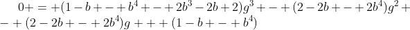 [latex]0 = (1-b - b^4 - 2b^3-2b+2)g^3 - (2-2b - 2b^4)g^2 - (2-2b - 2b^4)g + (1-b - b^4)[/latex]