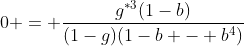 [latex]0 = \frac{g^*^3(1-b)}{(1-g)(1-b - b^4)}[/latex]