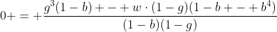 [latex]0 = \frac{g^3(1-b) - w\cdot(1-g)(1-b - b^4)}{(1-b)(1-g)}[/latex]