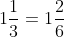 1\frac{1}{3}=1\frac{2}{6}