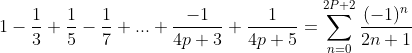 1-\frac{1}{3}+\frac{1}{5}-\frac{1}{7}+...+\frac{-1}{4p+3}
+\frac{1}{4p+5}=\sum_{n=0}^{2P+2} \frac{(-1)^{n}}{2n+1}