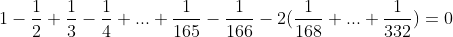 1-\frac12+\frac13-\frac14+...+\frac1{165}-\frac1{166}-2(\frac1{168}+...+\frac1{332})=0