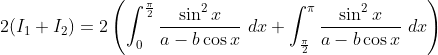 2(I_1 + I_2) =2 \left( \int_{0}^{\frac{\pi}{2}} \frac {\sin^2 x}{a-b \cos x} \ dx + \int_{\frac{\pi}{2}}^{ \pi} \frac {\sin^2 x}{a-b \cos x} \ dx\right )