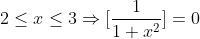 2\leq x\leq 3\Rightarrow [\frac{1}{1+x^{2}}] = 0