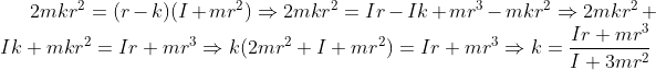 gif.latex?2mkr^2 = (r-k)(I+mr^2) \Rightarrow 2mkr^2 = Ir -Ik +mr^3 -mkr^2 \Rightarrow 2mkr^2 +Ik +mkr^2= Ir +mr^3 \Rightarrow k(2mr^2+I+mr^2) = Ir+mr^3 \Rightarrow k= \frac{Ir+mr^3}{I +3mr^2}