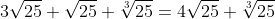 3\sqrt{25}+\sqrt{25}+\sqrt[3]{25}=4\sqrt{25}+\sqrt[3]{25}