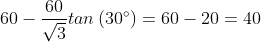 60-\frac{60}{\sqrt{3}}tan\left ( 30^{\circ} \right )=60-20=40