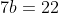 7b=22