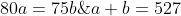 \left\{\begin{matrix} a+b=527\\ 80a=75b\; \; /:5 \end{matrix}\right.