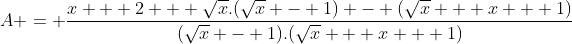 đây mới là toán nè Gif.latex?A = \frac{x + 2 + \sqrt{x}.(\sqrt{x} - 1) - (\sqrt{x} + x + 1)}{(\sqrt{x} - 1)