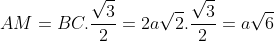 AM = BC.\frac{{\sqrt 3 }}{2} = 2a\sqrt 2 .\frac{{\sqrt 3 }}{2} = a\sqrt 6