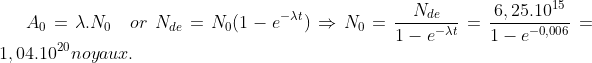 A_0=\lambda.N_0\quad or\;N_{de}=N_0(1-e^{-\lambda t})\Rightarrow N_0=\frac{N_{de}}{1-e^{-\lambda t}}=\frac{6,25.10^{15}}{1-e^{-0,006}}=1,04.10^{20}noyaux.